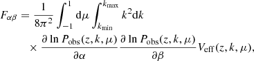 $$ \begin{aligned}&F_{\alpha \beta } = \frac{1}{8\pi ^2} \int _{-1}^{1} \mathrm{d}\mu \int _{k_{\rm min}}^{k_{\rm max}} k^2\mathrm{d}k \nonumber \\&\qquad \quad \times \frac{\partial \ln P_{\rm obs}(z,k,\mu )}{\partial \alpha } \frac{\partial \ln P_{\rm obs}(z,k,\mu )}{\partial \beta }V_{\rm eff}(z,k,\mu ) , \end{aligned} $$