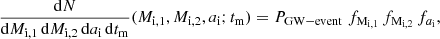 $$ \begin{aligned} \dfrac{\mathrm{d}N}{\mathrm{d}M_{\rm i,1} \, \mathrm{d}M_{\rm i,2} \, \mathrm{d}a_{\rm i} \, \mathrm{d}t_{\rm m}}(M_\mathrm{i,1} ,M_\mathrm{i,2} ,a_\mathrm{i} ; t_\mathrm{m} ) = P_{\rm GW-event} \; f_{\rm M_{\rm i,1}} \, f_{\rm M_{\rm i,2}} \, f_{a_{\rm i}} , \end{aligned} $$