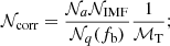 $$ \begin{aligned} \mathcal N_{\rm corr} = \dfrac{\mathcal{N} _a \mathcal{N} _{\rm IMF}}{\mathcal{N} _q (f_{\rm b})} \dfrac{1}{\mathcal{M} _{\rm T}}; \end{aligned} $$