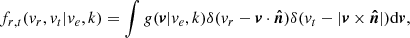 $$ \begin{aligned} f_{r,t}({ v}_r,{ v}_t|{ v}_e,k) = \int { g}(\boldsymbol{v}|{ v}_e,k) \delta ({ v}_r - {\boldsymbol{v}}\cdot {\boldsymbol{\hat{n}}}) \delta ({ v}_t-|{\boldsymbol{v}} \times {\boldsymbol{\hat{n}}}|) \mathrm{d}{\boldsymbol{v}}, \end{aligned} $$