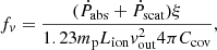 $$ \begin{aligned} f_{ v} = \frac{(\dot{P}_{\rm abs} + \dot{P}_{\rm scat})\xi }{1.23 m_{\rm p} L_{\rm ion} { v}^{2}_{\rm out} 4 \pi C_{\rm cov}}, \end{aligned} $$