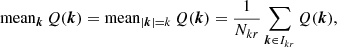 $$ \begin{aligned} {\mathrm{mean}}_{{\boldsymbol{k}}}\, Q({\boldsymbol{k}})&= {\mathrm{mean}}_{|{\boldsymbol{k}}|=k} \, Q({\boldsymbol{k}})= \frac{1}{N_{kr}} \sum _{{\boldsymbol{k}}\in I_{kr}} Q({\boldsymbol{k}}), \end{aligned} $$
