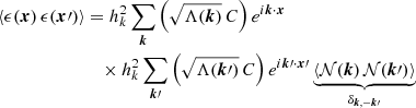 $$ \begin{aligned} \langle \epsilon ({\boldsymbol{x}}) \, \epsilon ({\boldsymbol{x}}\prime )\rangle&= h_k^2 \sum _{{\boldsymbol{k}}} \Big (\sqrt{\Lambda ({\boldsymbol{k}})} \, C \Big )\, e^{i {\boldsymbol{k}}\cdot {\boldsymbol{x}}} \nonumber \\&\quad \times h_k^2 \sum _{{\boldsymbol{k}}\prime } \Big ( \sqrt{\Lambda ({\boldsymbol{k}}\prime )} \, C \Big )\, e^{i {\boldsymbol{k}}\prime \cdot {\boldsymbol{x}}\prime } \underbrace{\langle \mathcal{N} ({\boldsymbol{k}}) \, \mathcal{N} ({\boldsymbol{k}}\prime ) \rangle }_{\delta _{{\boldsymbol{k}},-{\boldsymbol{k}}\prime }}\end{aligned} $$