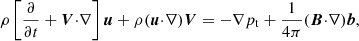 $$ \begin{aligned} \rho \left[{{\partial }\over {\partial t}} + {\boldsymbol{V}}{\cdot }{\nabla } \right]{\boldsymbol{u}} + \rho ({\boldsymbol{u}}{\cdot }{\nabla }){\boldsymbol{V}}&=-{\nabla }p_{\rm t} + {1\over {4\pi }} ({\boldsymbol{B}}{\cdot }{\nabla }){\boldsymbol{b}}, \end{aligned} $$