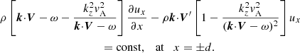 $$ \begin{aligned}&\rho \left[{\boldsymbol{k}}{\cdot }{\boldsymbol{V}}-\omega -{{k_z^2{ v}^2_{\rm A}}\over {{\boldsymbol{k}}{\cdot }{\boldsymbol{V}}-\omega }} \right]{{\partial {u_x}}\over {\partial x}}- \rho {\boldsymbol{k}}{\cdot }{\boldsymbol{V}}^{\prime }\left[1- {{k_z^2{ v}^2_{\rm A}}\over {({\boldsymbol{k}}{\cdot }{\boldsymbol{V}}-\omega )^2}}\right]u_x\nonumber \\&\qquad \qquad \qquad \qquad \qquad \quad =\mathrm{const},\quad \mathrm{at} \quad x = {\pm }d. \end{aligned} $$