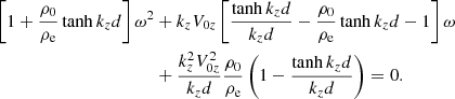 $$ \begin{aligned} \left[1+{{\rho _0}\over {\rho _{\rm e}}}\tanh {k_z d}\right]\omega ^2&+k_zV_{0z}\left[{{\tanh {k_z d}}\over {k_z d}}-{{\rho _0}\over {\rho _{\rm e}}}\tanh {k_z d}-1 \right]\omega \nonumber \\&+{{k_z^2 V_{0z}^2}\over {k_z d}}{{\rho _0}\over {\rho _{\rm e}}}\left(1 - {{\tanh {k_z d}}\over {k_z d}}\right) = 0. \end{aligned} $$