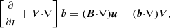 $$ \begin{aligned} \left[{{\partial }\over {\partial t}} + {\boldsymbol{V}}{\cdot }{\nabla }\right]{\boldsymbol{b}}&= ({\boldsymbol{B}}{\cdot }{\nabla }){\boldsymbol{u}}+({\boldsymbol{b}}{\cdot }{\nabla }){\boldsymbol{V}}, \end{aligned} $$