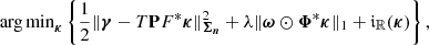 $$ \begin{aligned} \mathrm{arg\,min}_{\boldsymbol{\kappa }} \left\{ \frac{1}{2} \Vert {\boldsymbol{\gamma }- {T} \mathbf{P } {F}^{*}\boldsymbol{\kappa }} \Vert ^2_{\boldsymbol{\Sigma _n}} + \lambda \Vert \boldsymbol{\omega } \odot {\boldsymbol{\Phi }}^* \boldsymbol{\kappa }\Vert _1 + \mathfrak{i} _{\mathbb{R} } (\boldsymbol{\kappa })\right\} , \end{aligned} $$
