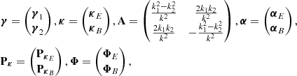 $$ \begin{aligned}&\boldsymbol{\gamma } = \begin{pmatrix} \boldsymbol{\gamma }_1 \\ \boldsymbol{\gamma }_2 \\ \end{pmatrix}, \boldsymbol{\boldsymbol{\kappa }}= \begin{pmatrix} \boldsymbol{\boldsymbol{\kappa }}_E \\ \boldsymbol{\boldsymbol{\kappa }}_B \\ \end{pmatrix}, \mathbf A = \begin{pmatrix} \frac{{k}_1^2 - {k}_2^2}{k^2}&\frac{2 {k}_1 {k}_2}{{k}^2} \\ \frac{2 {k}_1 {k}_2}{{k}^2}&- \frac{{k}_1^2 - {k}_2^2}{k^2} \end{pmatrix}, \boldsymbol{\alpha }= \begin{pmatrix} \boldsymbol{\alpha }_E \\ \boldsymbol{\alpha }_B \end{pmatrix},\\&\mathbf P _{\boldsymbol{\kappa }} = \begin{pmatrix}\mathbf P _{\boldsymbol{\kappa }_E} \\ \mathbf P _{\boldsymbol{\kappa }_B} \\ \end{pmatrix}, \boldsymbol{\Phi }= \begin{pmatrix} \boldsymbol{\Phi }_E \\ \boldsymbol{\Phi }_B \end{pmatrix}, \end{aligned} $$