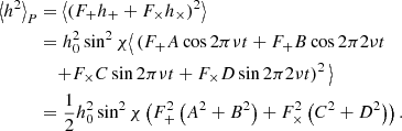 $$ \begin{aligned} \left\langle h^{2} \right\rangle _{P}&= \left\langle ( F_{+} h_{+} + F_\times h_\times )^{2} \right\rangle \nonumber \\&= h_{0}^{2} \sin ^{2}\chi \big \langle \left(F_{+} A \cos 2\pi \nu t + F_{+} B \cos 2\pi 2\nu t\right. \nonumber \\&\quad \left. + F_{\times } C \sin 2\pi \nu t + F_{\times } D \sin 2\pi 2\nu t\right)^{2}\big \rangle \nonumber \\&= \frac{1}{2} h_0^{2} \sin ^{2}\chi \left(F_{+}^{2} \left(A^{2}+B^{2}\right) + F_{\times }^{2}\left(C^{2}+D^{2}\right)\right). \end{aligned} $$