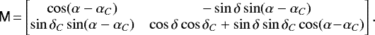 \begin{equation*} {\tens M} \,{=}\, \!\begin{bmatrix} \cos(\alpha-\alpha_C) & - \sin\delta\sin(\alpha-\alpha_C) \\ \sin\delta_C\sin(\alpha-\alpha_C) &\cos\delta\cos\delta_C+\sin\delta\sin\delta_C\cos(\alpha\!-\!\alpha_C) \end{bmatrix} .\end{equation*}