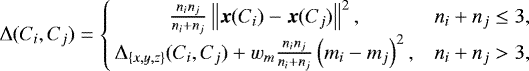 \begin{equation*} \Delta(C_i,C_j) = \left\{ \!\!\begin{array}{cc} \frac{n_i n_j}{n_i+n_j}\left\lVert \bm{x}(C_i) - \bm{x}(C_j) \right\rVert^2, & n_i + n_j \leq 3, \\ \Delta_{\left\{x,y,z\right\} } (C_i,C_j) + w_m \frac{n_i n_j}{n_i+n_j} \left(m_i - m_j \right)^2, & n_i + n_j > 3, \end{array} \right.\end{equation*}