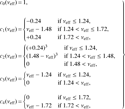 \begin{equation*}\left.\begin{array}{@{}r@{\,}c@{\,}l@{}} c_0(\nu_{\textrm{eff}}) &=& 1,\\[18pt] c_1(\nu_{\textrm{eff}}) &=& \begin{cases} -0.24 & \textrm{if}\ \nu_{\textrm{eff}}\le 1.24,\\ \nu_{\textrm{eff}}-1.48\hspace{1.2em} & \textrm{if}\ 1.24<\nu_{\textrm{eff}}\le 1.72,\\ &#x002B;0.24 & \textrm{if}\ 1.72<\nu_{\textrm{eff}},\end{cases}\\[18pt] c_2(\nu_{\textrm{eff}}) &=& \begin{cases} (&#x002B;0.24)^3 & \textrm{if}\ \nu_{\textrm{eff}}\le 1.24,\\ (1.48-\nu_{\textrm{eff}})^3 & \textrm{if}\ 1.24<\nu_{\textrm{eff}}\le 1.48,\\ 0 & \textrm{if}\ 1.48<\nu_{\textrm{eff}},\end{cases}\\[18pt] c_3(\nu_{\textrm{eff}}) &=& \begin{cases} \nu_{\textrm{eff}}-1.24\hspace{1.0em} & \textrm{if}\ \nu_{\textrm{eff}}\le 1.24,\\ 0 & \textrm{if}\ 1.24<\nu_{\textrm{eff}},\end{cases}\\[18pt] c_4(\nu_{\textrm{eff}}) &=& \begin{cases} 0 & \textrm{if}\ \nu_{\textrm{eff}}\le 1.72,\\ \nu_{\textrm{eff}}-1.72\hspace{1.0em} & \textrm{if}\ 1.72<\nu_{\textrm{eff}},\end{cases} \end{array}\quad\right\} \end{equation*}