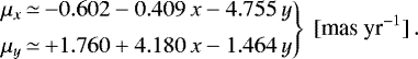 \begin{equation*}\left. \begin{array}{@{}r@{\,}c@{\,}l@{}} \mu_x &\simeq& -0.602 -0.409\, x -4.755\, y\, \\[5pt] \mu_y &\simeq& &#x002B;1.760 &#x002B; 4.180\, x -1.464\, y\, \end{array}\right\}\ [\textrm{mas~yr}^{-1}]\,. \end{equation*}
