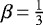 $\beta\,{=}\,\frac{1}{3}$