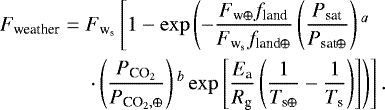 \begin{eqnarray*}F_{\textrm{weather}}&=&F_{\textrm{w}_{\textrm{s}}}\left[1-\exp\left(-\frac{F_{\textrm{w}\oplus}f_{\textrm{land}}}{F_{\textrm{w}_{\textrm{s}}}f_{\textrm{land}\oplus}}\left(\frac{P_{\textrm{sat}}}{P_{\textrm{sat}\oplus}}\right){}^a\right.\right. \nonumber \\ &&\left.\left.\cdot\left(\frac{P_{\textrm{CO}_2}}{P_{{\textrm{CO}_2},\oplus}}\right){}^b\exp\left[\frac{E_{\textrm{a}}}{R_{\textrm{g}}}\left(\frac{1}{T_{\textrm{s}\oplus}}-\frac{1}{T_{\textrm{s}}}\right)\right]\right)\right]. \end{eqnarray*}