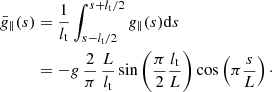 $$ \begin{aligned} {\bar{g}}_\parallel (s)&=\frac{1}{l_{\rm t}}\int ^{s+l_{\rm t}/2}_{s-l_{\rm t}/2} g_\parallel (s)\mathrm{d}s\nonumber \\&=-g\,\frac{2}{\pi }\,\frac{L}{l_{\rm t}} \sin \left(\frac{\pi }{2} \frac{l_{\rm t}}{L}\right)\cos \left(\pi \frac{s}{L}\right)\cdot \end{aligned} $$