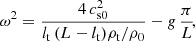 $$ \begin{aligned} \omega ^2= \frac{4\, c^2_{\mathrm{s0}}}{l_{\rm t}\,(L-l_{\rm t}) \rho _{\rm t}/\rho _0}-g\, \frac{\pi }{L}\!, \end{aligned} $$