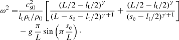 $$ \begin{aligned} \omega ^2=&\frac{c^2_{\mathrm{s0}}}{l_{\rm t} \rho _{\rm t}/\rho _0}\left[\frac{\left(L/2-l_{\rm t}/2\right)^\gamma }{(L-s_{\rm e}-l_{\rm t}/2)^{\gamma +1}}+\frac{\left(L/2-l_{\rm t}/2\right)^\gamma }{(s_{\rm e}-l_{\rm t}/2)^{\gamma +1}}\right]\nonumber \\&-g\,\frac{\pi }{L}\sin \left(\pi \frac{s_{\rm e}}{L}\right)\cdot \end{aligned} $$