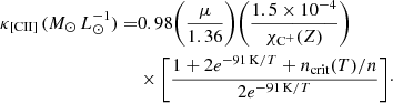 $$ \begin{aligned} \kappa _{\rm [CII]}\,(M_{\odot }\,L_{\odot }^{-1}) =&0.98\Bigg (\frac{\mu }{1.36}\Bigg )\Bigg (\frac{1.5\times 10^{-4}}{\chi _{\rm C^{+}}(Z)}\Bigg )\nonumber \\&\times \Bigg [\frac{1+2e^{-91\,\mathrm{K}/T}+n_{\rm crit}(T)/n}{2e^{-91\,\mathrm{K}/T}} \Bigg ]\cdot \end{aligned} $$