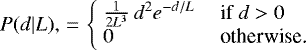 \begin{equation*} P(d | L), \,{=}\, \left\{ \begin{array}{@{}l@{\quad}l} \ \frac{1}{2 L ^3}\,d^2e^{-d/ L } & \:\textrm{if}~ d >0 \\ \ 0 & \:\textrm{otherwise.} \end{array}\right.\end{equation*}