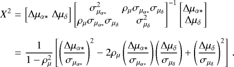 \begin{eqnarray*} X^2&=& \begin{bmatrix}\Delta\mu_{\alpha*} & \Delta\mu_{\delta}\end{bmatrix} \begin{bmatrix}\sigma_{\mu_{\alpha*}}^2 & \rho_{\mu}\sigma_{\mu_{\alpha*}}\sigma_{\mu_{\delta}}\\ \rho_{\mu}\sigma_{\mu_{\alpha*}}\sigma_{\mu_{\delta}} & \sigma_{\mu_{\delta}}^2\end{bmatrix}^{-1} \begin{bmatrix}\Delta\mu_{\alpha*}\\ \Delta\mu_{\delta}\end{bmatrix}\nonumber\\[6pt] &=&\frac{1}{1-\rho_{\mu}^2}\left[\left(\frac{\Delta\mu_{\alpha*}}{\sigma_{\mu_{\alpha*}}}\right)^2 -2\rho_{\mu}\left(\frac{\Delta\mu_{\alpha*}}{\sigma_{\mu_{\alpha*}}}\right)\left(\frac{\Delta\mu_{\delta}}{\sigma_{\mu_{\delta}}}\right) &#x002B;\left(\frac{\Delta\mu_{\delta}}{\sigma_{\mu_{\delta}}}\right)^2\right]\,. \end{eqnarray*}