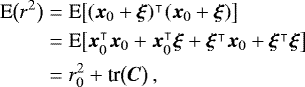 \begin{equation*}\begin{split} \textrm{E}\bigl(r^2\bigr) &= \textrm{E}\bigl[(\bm{x}_0&#x002B;\bm{\xi})^{\intercal}(\bm{x}_0&#x002B;\bm{\xi})\bigr]\\ &= \textrm{E}\bigl[\bm{x}_0^{\intercal}\bm{x}_0&#x002B;\bm{x}_0^{\intercal}\bm{\xi}&#x002B; \bm{\xi}^{\intercal}\bm{x}_0&#x002B;\bm{\xi}^{\intercal}\bm{\xi}\bigr]\\ &= r_0^2 &#x002B; \textrm{tr}\bigl(\bm{C}\bigr)\,, \end{split} \end{equation*}