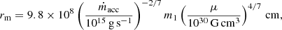$$ \begin{aligned} r_{\rm m} = 9.8 \times 10^8 \left(\frac{\dot{m}_{\rm acc}}{10^{15}\,\mathrm{g}\,\mathrm{s}^{-1}} \right)^{-2/7} m_{\rm 1} \left( \frac{\mu }{10^{30}\,\mathrm{G}\,\mathrm{cm}^3} \right)^{4/7}\,\mathrm{cm}, \end{aligned} $$