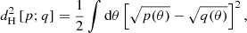 $$ \begin{aligned} d_{\rm H}^2 \left[ p; q \right] = \frac{1}{2} \int \mathrm{d}\theta \left[ \sqrt{p(\theta )} - \sqrt{q(\theta )} \right]^2, \end{aligned} $$