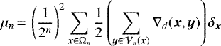\begin{equation*}\mu_n\,{=}\,\displaystyle \left (\frac{1}{2^n} \right)^2\sum_{{\bm x} \in \Omega_n} \displaystyle \frac{1}{2} \left (\sum_{{\bm y} \in {\cal V}_n({\bm x})} \nabla_d({\bm x},{\bm y}) \right)\delta_{{\bm x}} \end{equation*}