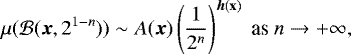 \begin{equation*}\mu({\cal B}({\bm x}, 2^{1-n})) \sim \displaystyle A({\bm x}) \left (\frac{1}{2^n} \right)^{{\bm h}(\bf x)} ~\mbox{as } n \rightarrow +\infty ,\end{equation*}