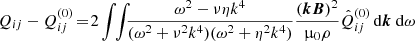 $$ \begin{aligned} Q_{ij}-Q^{(0)}_{ij}\! =\! 2 \int \!\!\int \!\!\! \frac{\omega ^2-\nu \eta k^4 }{(\omega ^2+\nu ^2 k^4)(\omega ^2+\eta ^2 k^4)}\frac{(\boldsymbol{k} {\boldsymbol{B}})^2}{\upmu _0\rho } \hat{Q}^{(0)}_{ij} \, \mathrm{d} \boldsymbol{k}\ \mathrm{d} \omega \end{aligned} $$