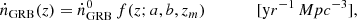 $$ \begin{aligned} \dot{n}_\mathrm{GRB} (z) = \dot{n}^0_\mathrm{GRB} \, f(z;a,b,z_m)\qquad \qquad [\mathrm yr^{-1}\,Mpc^{-3} ], \end{aligned} $$