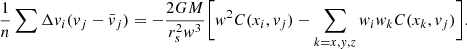 $$ \begin{aligned} \frac{1}{n} \sum {\Delta { v}_i ({ v}_j -\bar{{ v}}_j)} = -\frac{2GM}{r_s^2{ w}^3} \bigg [{ w}^2C(x_i,{ v}_j) - \sum _{k=x,{ y},z} { w}_i{ w}_kC(x_k,{ v}_j)\bigg ]. \end{aligned} $$