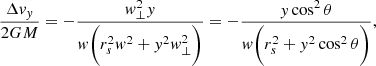$$ \begin{aligned} \frac{\Delta { v}_{ y}}{2GM} = -\frac{{ w}_{\perp }^2{ y}}{{ w}\bigg (r_s^2{ w}^2 + { y}^2{ w}_{\perp }^2\bigg )} = -\frac{{ y}\cos ^2{\theta }}{{ w}\bigg (r_s^2 + { y}^2\cos ^2{\theta }\bigg )}, \end{aligned} $$