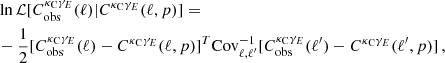 $$ \begin{aligned} \begin{aligned}&\ln \mathcal{L} [C_{\mathrm{obs} }^{\kappa _{\mathrm{C} }\gamma _{{E}}} (\ell ) | C^{\kappa _{\mathrm{C} }\gamma _{{E}}} (\ell ,p)] = \\&-\frac{1}{2} [C_{\mathrm{obs} }^{\kappa _{\mathrm{C} }\gamma _{{E}}} (\ell )-C^{\kappa _{\mathrm{C} }\gamma _{{E}}} (\ell ,p)]^T\mathrm{Cov} ^{-1}_{\ell ,\ell ^{\prime }}[C_{\mathrm{obs} }^{\kappa _{\mathrm{C} }\gamma _{{E}}} (\ell^\prime )-C^{\kappa _{\mathrm{C} }\gamma _{{E}}} (\ell^\prime ,p)] \, , \end{aligned} \end{aligned} $$