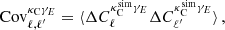 $$ \begin{aligned} \mathrm{Cov} _{\ell ,\ell ^{\prime }}^{\kappa _{\mathrm{C} }\gamma _{{E}}} = \langle \Delta C_{\ell }^{\kappa _{\mathrm{C} }^\mathrm{sim} \gamma _{{E}}} \Delta C_{\ell^\prime }^{\kappa _{\mathrm{C} }^\mathrm{sim} \gamma _{{E}}} \rangle \, , \end{aligned} $$