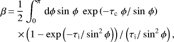 \begin{equation*} \begin{aligned} && \hskip-10pt \beta \,{=}\,\frac{1}{2} \int_{0}^{\pi} \,\textrm{d} \phi \sin \,\phi \; \exp \left(-\tau_{\textrm{c}} \; \phi/\sin \,\phi \right) \phantom{xxxxxxx} \\ & & \hskip-22pt \times \left(1 - \exp \left(- \tau_{\textrm{i}}/\sin^2 \phi \right)\right) / \left(\tau_{\textrm{i}} /\sin^2 \phi \right),~~~~~~~~ \end{aligned}\end{equation*}