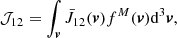 $$ \begin{aligned} \mathcal{{J}}_{12} = \int _{\boldsymbol{v}}{ \bar{J}_{12}(\boldsymbol{v}) f^{M}(\boldsymbol{v}) \mathrm{d}^3 \boldsymbol{v}} , \end{aligned} $$