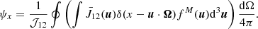 $$ \begin{aligned} \psi _x = \frac{1}{\mathcal{{J}}_{12}} \oint { \left( \int { \bar{J}_{12}(\boldsymbol{u}) \delta (x - \boldsymbol{u} \cdot \boldsymbol{\Omega }) f^{M}(\boldsymbol{u}) \mathrm{d}^3 \boldsymbol{u} } \right) \frac{\mathrm{d}\Omega }{4\pi } } . \end{aligned} $$