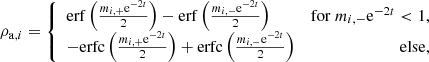 $$ \begin{aligned} \rho _{\mathrm{a} ,i}&= \left\{ \begin{array}{lr} \mathrm{erf} \left(\frac{m_{i,+}\mathrm{e} ^{-2t}}{2}\right) - \mathrm{erf} \left(\frac{m_{i,-}\mathrm{e} ^{-2t}}{2}\right)&\mathrm{for} ~m_{i,-}\mathrm{e} ^{-2t} < 1,\\ -\mathrm{erfc} \left(\frac{m_{i,+}\mathrm{e} ^{-2t}}{2}\right) + \mathrm{erfc} \left(\frac{m_{i,-}\mathrm{e} ^{-2t}}{2}\right)&\mathrm{else} , \end{array}\right. \end{aligned} $$