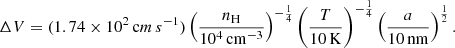 $$ \begin{aligned} \Delta V = (1.74 \times 10^2\,\mathrm cm\,s ^{-1}) \left(\frac{n_\mathrm{H} }{10^4\,\mathrm{cm} ^{-3}}\right)^{-\frac{1}{4}} \left(\frac{T}{10\,\mathrm{K} }\right)^{-\frac{1}{4}} \left(\frac{a}{10\,\mathrm{nm} }\right)^{\frac{1}{2}}. \end{aligned} $$