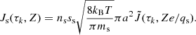 $$ \begin{aligned} J_{\rm s}(\tau _k,Z) = n_{\rm s} s_{\rm s} \sqrt{\frac{8k_\mathrm{B} T}{\pi m_{\rm s}}}\pi a^2 \tilde{J}(\tau _k, Ze/q_{\rm s}). \end{aligned} $$