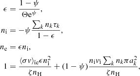 $$ \begin{aligned} \epsilon&= \frac{1-\psi }{\Theta \mathrm{e} ^{\psi }}, \nonumber \\ n_\mathrm{i}&= -\psi \frac{\sum _k n_k \tau _k}{1-\epsilon },\nonumber \\ n_\mathrm{e}&= \epsilon n_\mathrm{i} ,\nonumber \\ 1&= \frac{\langle \sigma v \rangle _\mathrm{ie} \epsilon n_\mathrm{i} ^2}{\zeta n_\mathrm{H} } + (1-\psi ) \frac{n_\mathrm{i} v_\mathrm{i} \sum _k n_k \pi a_k^2}{\zeta n_\mathrm{H} }, \end{aligned} $$
