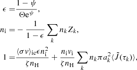 $$ \begin{aligned} \epsilon =&\frac{1-\psi }{\Theta \mathrm{e} ^{\psi }}, \nonumber \\ n_\mathrm{i} =&-\frac{1}{1-\epsilon } \sum _k n_k Z_k,\nonumber \\ 1=&\frac{\langle \sigma v \rangle _\mathrm{ie} \epsilon n_\mathrm{i} ^2}{\zeta n_\mathrm{H} } + \frac{n_\mathrm{i} { v}_\mathrm{i} }{\zeta n_\mathrm{H} } \sum _k n_k \pi a_k^2\langle \tilde{J}(\tau _k)\rangle , \end{aligned} $$