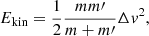 $$ \begin{aligned} E_\mathrm{kin}&= \frac{1}{2}\frac{mm\prime }{m+m\prime }\Delta v^2, \end{aligned} $$
