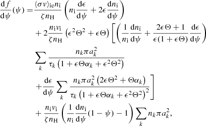 $$ \begin{aligned} \frac{\mathrm{d} f}{\mathrm{d} \psi }(\psi ) =&\frac{\langle \sigma v \rangle _\mathrm{ie} n_\mathrm{i} }{\zeta n_\mathrm{H} } \left( n_\mathrm{i} \frac{\mathrm{d} \epsilon }{\mathrm{d} \psi }+ 2\epsilon \frac{\mathrm{d} n_\mathrm{i} }{\mathrm{d} \psi }\right)\nonumber \\&+ 2\frac{n_\mathrm{i} v_\mathrm{i} }{\zeta n_\mathrm{H} }\left(\epsilon ^2 \Theta ^2 + \epsilon \Theta \right)\left[ \left( \frac{1}{n_\mathrm{i} }\frac{\mathrm{d} n_\mathrm{i} }{\mathrm{d} \psi }+ \frac{2\epsilon \Theta +1}{\epsilon (1+\epsilon \Theta )}\frac{\mathrm{d} \epsilon }{\mathrm{d} \psi }\right)\right.\nonumber \\&\sum _k \frac{n_k \pi a_k^2}{\tau _k \left(1 + \epsilon \Theta \alpha _k + \epsilon ^2 \Theta ^2 \right)} \nonumber \\&\left. + \frac{\mathrm{d} \epsilon }{\mathrm{d} \psi }\sum _k \frac{n_k \pi a_k^2 \left(2\epsilon \Theta ^2 + \Theta \alpha _k\right)}{\tau _k \left(1 + \epsilon \Theta \alpha _k + \epsilon ^2 \Theta ^2 \right)^2} \right]\nonumber \\&+\frac{n_\mathrm{i} {v}_\mathrm{i} }{\zeta n_\mathrm{H} } \left( \frac{1}{n_\mathrm{i} }\frac{\mathrm{d} n_\mathrm{i} }{\mathrm{d} \psi }(1-\psi ) -1 \right) \sum _k n_k \pi a_k^2 , \end{aligned} $$
