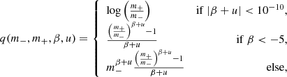 $$ \begin{aligned} q(m_-,m_+,\beta ,u) = \left\{ \begin{array}{lr} \log \left(\frac{m_+}{m_-}\right)&\mathrm{if} ~|\beta +u|<10^{-10},\\ \frac{\left(\frac{m_+}{m_-}\right)^{\beta +u} -1}{\beta +u}&\mathrm{if} ~\beta < -5 ,\\ m_-^{\beta +u}\frac{\left(\frac{m_+}{m_-}\right)^{\beta +u} -1}{\beta +u}&\mathrm{else} , \end{array}\right. \end{aligned} $$