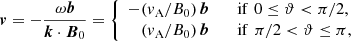 $$ \begin{aligned} {\boldsymbol{v}} = -\dfrac{\omega {\boldsymbol{b}}}{{\boldsymbol{k}} \cdot {\boldsymbol{B}}_0} = \left\{ \begin{array}{rl} -({ v}_{\rm A}/B_0)\,{\boldsymbol{b}}&\quad \mathrm{if}\,\, 0\le \vartheta < \pi /2, \\ ({ v}_{\rm A}/B_0)\,{\boldsymbol{b}}&\quad \mathrm{if}\,\, \pi /2 < \vartheta \le \pi , \end{array}\right. \end{aligned} $$