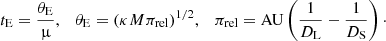 $$ \begin{aligned} t_{\rm E}= {\theta _{\rm E}\over \upmu }, \quad \theta _{\rm E}= (\kappa M \pi _{\rm rel})^{1/2}, \quad \pi _{\rm rel}=\mathrm{AU}\left({1\over D_{\rm L}} - {1\over D_{\rm S}}\right)\cdot \end{aligned} $$
